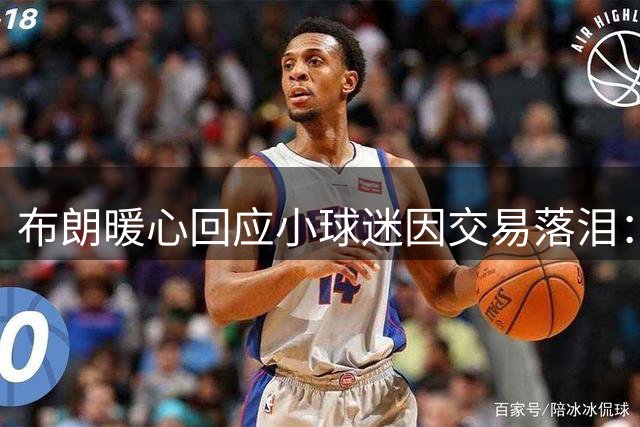 布朗暖心回应小球迷因交易落泪：将永远守护这份友谊